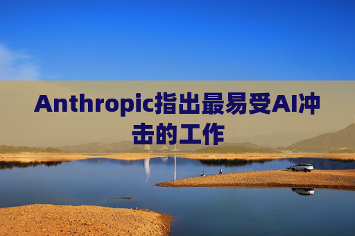 Anthropic指出最易受AI冲击的工作  第1张
