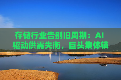 存储行业告别旧周期：AI 驱动供需失衡，巨头集体锁定长期供应