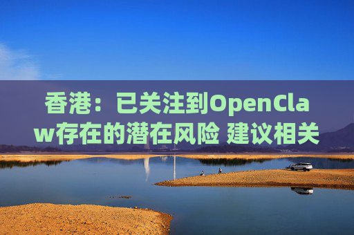 香港：已关注到OpenClaw存在的潜在风险 建议相关单位采取充足安全措施