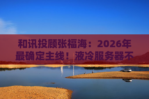 和讯投顾张福海：2026年最确定主线！液冷服务器不是跟风，是刚需！