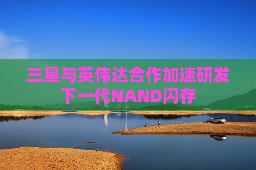 三星与英伟达合作加速研发下一代NAND闪存