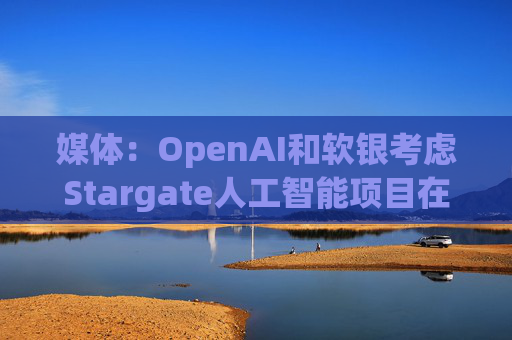 媒体:OpenAI和软银考虑Stargate人工智能项目在英国进行投资 第1张 媒体:OpenAI和软银考虑Stargate人工智能项目在英国进行投资 第1张