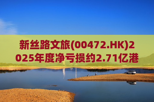 新丝路文旅(00472.HK)2025年度净亏损约2.71亿港元