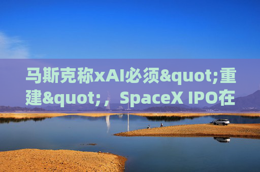马斯克称xAI必须"重建"，SpaceX IPO在即