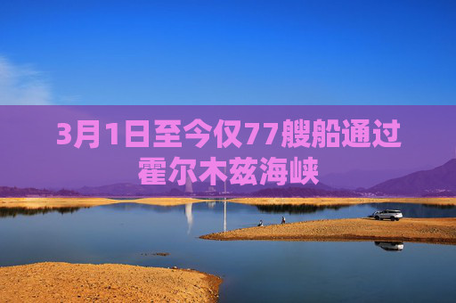 3月1日至今仅77艘船通过霍尔木兹海峡