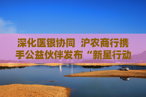 深化医银协同  沪农商行携手公益伙伴发布“新星行动・名医进社区2.0”
