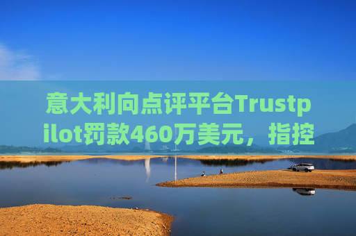 意大利向点评平台Trustpilot罚款460万美元,指控其误导消费者 第1张 意大利向点评平台Trustpilot罚款460万美元,指控其误导消费者 第1张