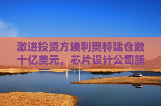 激进投资方埃利奥特建仓数十亿美元，芯片设计公司新思科技股价上涨