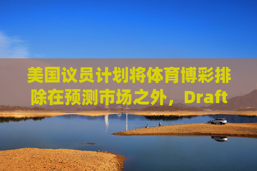 美国议员计划将体育博彩排除在预测市场之外，DraftKings与Flutter股价大涨