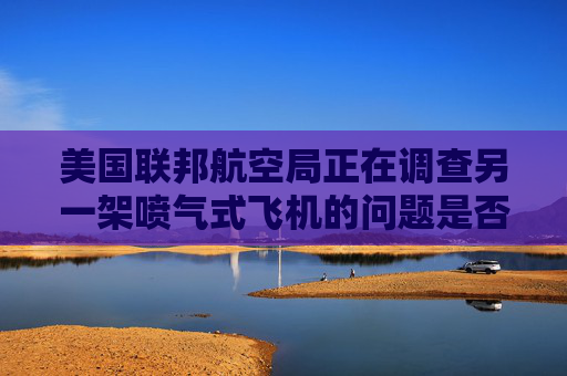 美国联邦航空局正在调查另一架喷气式飞机的问题是否分散了一名管制员的注意力