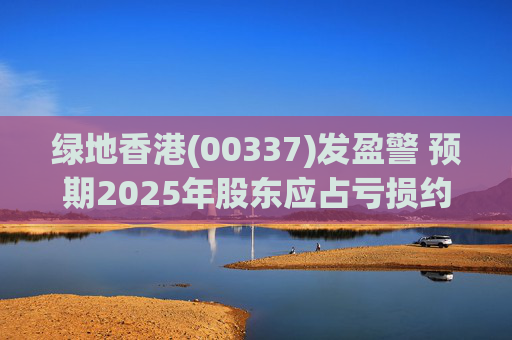 绿地香港(00337)发盈警 预期2025年股东应占亏损约22亿元至25亿元