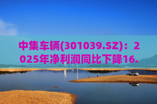 中集车辆(301039.SZ)：2025年净利润同比下降16.75% 拟10股派2.1元