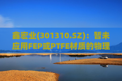 鑫宏业(301310.SZ)：暂未应用FEP或PTFE材质的物理发泡绝缘技术