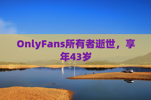 OnlyFans所有者逝世，享年43岁