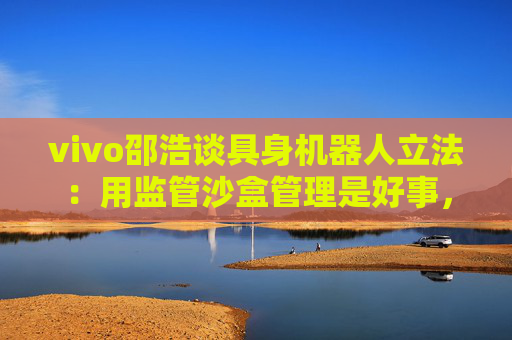 vivo邵浩谈具身机器人立法:用监管沙盒管理是好事,政府应给企业更多自由度去创新 第1张 vivo邵浩谈具身机器人立法:用监管沙盒管理是好事,政府应给企业更多自由度去创新 第1张