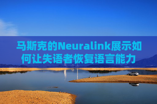 马斯克的Neuralink展示如何让失语者恢复语言能力