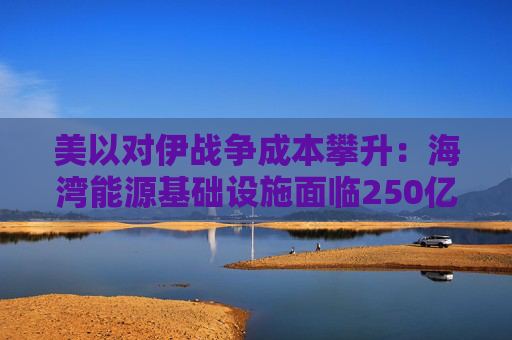 美以对伊战争成本攀升:海湾能源基础设施面临250亿美元修复账单 第1张 美以对伊战争成本攀升:海湾能源基础设施面临250亿美元修复账单 第1张