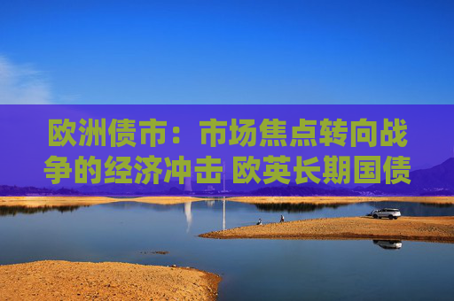 欧洲债市：市场焦点转向战争的经济冲击 欧英长期国债收益率大幅走低