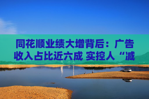 同花顺业绩大增背后：广告收入占比近六成 实控人“减持一日游”遭诟病