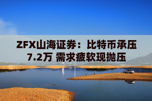 ZFX山海证券：比特币承压7.2万 需求疲软现抛压