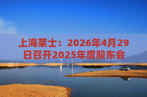 上海莱士：2026年4月29日召开2025年度股东会