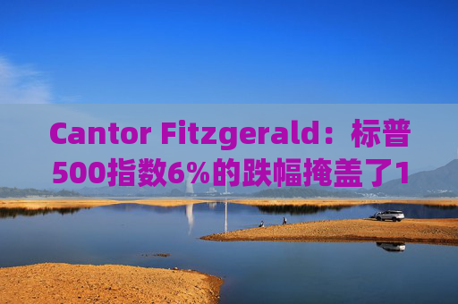 Cantor Fitzgerald：标普500指数6%的跌幅掩盖了14%的估值重置，应视其为机遇  第1张