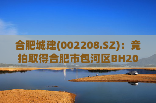 合肥城建(002208.SZ)：竞拍取得合肥市包河区BH202602号地块