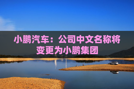 小鹏汽车：公司中文名称将变更为小鹏集团