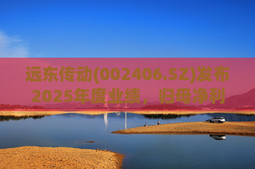 远东传动(002406.SZ)发布2025年度业绩，归母净利润1.56亿元，同比增长32.01%