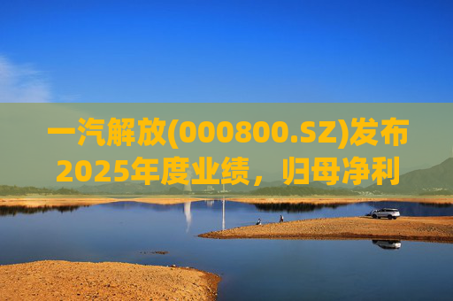 一汽解放(000800.SZ)发布2025年度业绩，归母净利润7.25亿元，增长16.41%