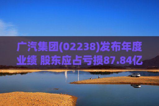 广汽集团(02238)发布年度业绩 股东应占亏损87.84亿元 同比盈转亏