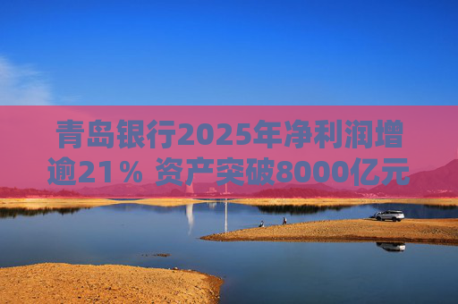 青岛银行2025年净利润增逾21％ 资产突破8000亿元背后资本承压