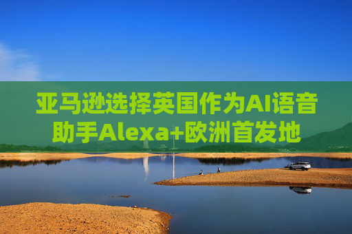 亚马逊选择英国作为AI语音助手Alexa+欧洲首发地  第1张