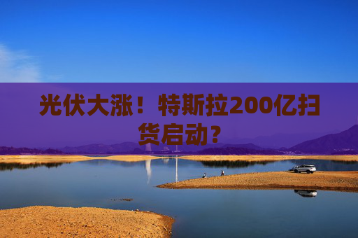 光伏大涨!特斯拉200亿扫货启动? 第1张 光伏大涨!特斯拉200亿扫货启动? 第1张