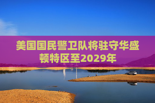 美国国民警卫队将驻守华盛顿特区至2029年