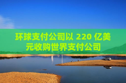 环球支付公司以 220 亿美元收购世界支付公司  第1张