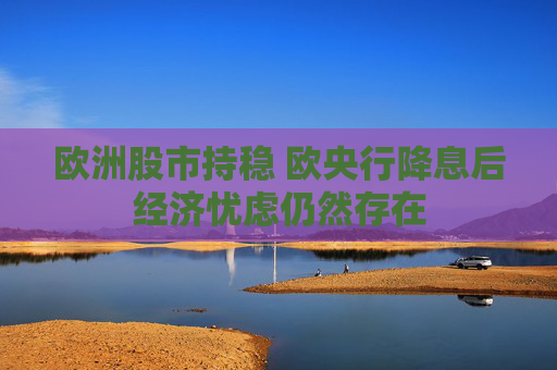 欧洲股市持稳 欧央行降息后经济忧虑仍然存在