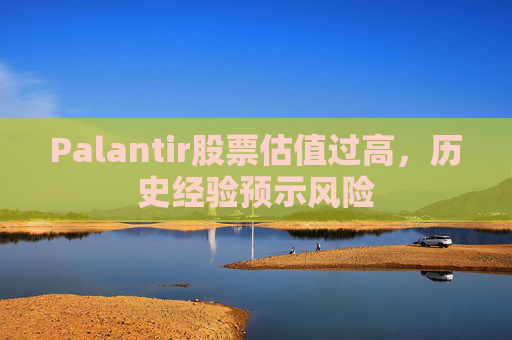 Palantir股票估值过高，历史经验预示风险