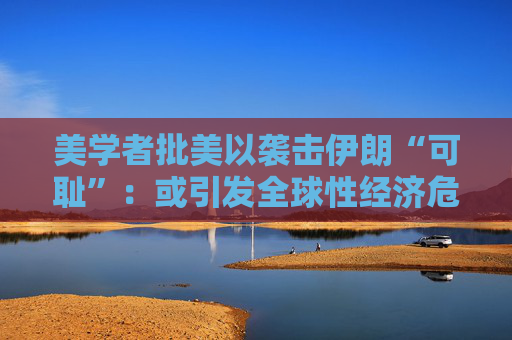 美学者批美以袭击伊朗“可耻”:或引发全球性经济危机 第1张 美学者批美以袭击伊朗“可耻”:或引发全球性经济危机 第1张