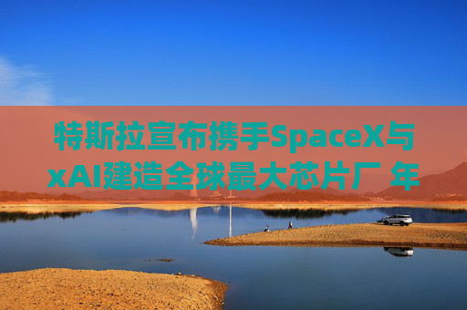 特斯拉宣布携手SpaceX与xAI建造全球最大芯片厂 年产能1太瓦 第1张 特斯拉宣布携手SpaceX与xAI建造全球最大芯片厂 年产能1太瓦 第1张