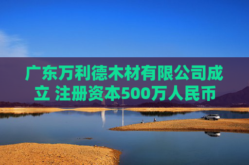 广东万利德木材有限公司成立 注册资本500万人民币