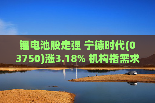 锂电池股走强 宁德时代(03750)涨3.18% 机构指需求端持续高增 锂行业长期景气趋势不改