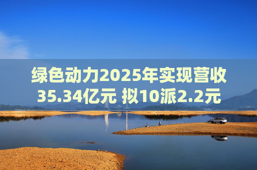 绿色动力2025年实现营收35.34亿元 拟10派2.2元  第1张