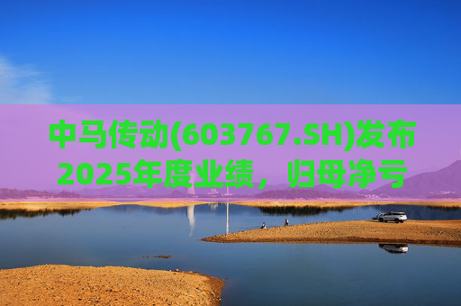 中马传动(603767.SH)发布2025年度业绩，归母净亏损580万元