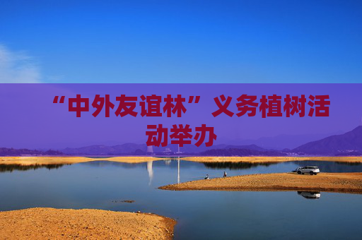 “中外友谊林”义务植树活动举办