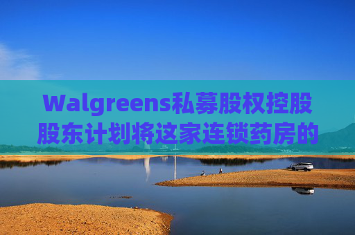 Walgreens私募股权控股股东计划将这家连锁药房的利润翻倍