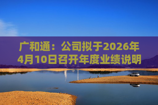 广和通：公司拟于2026年4月10日召开年度业绩说明会