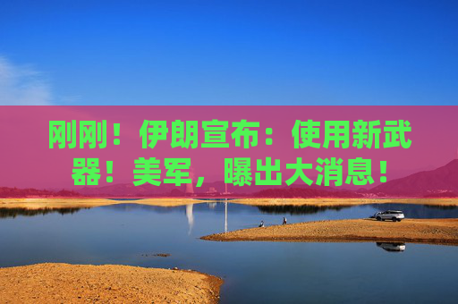 刚刚！伊朗宣布：使用新武器！美军，曝出大消息！