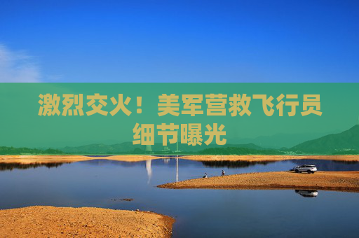 激烈交火！美军营救飞行员细节曝光