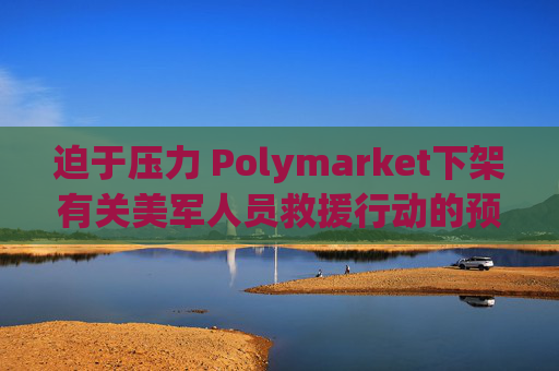迫于压力 Polymarket下架有关美军人员救援行动的预测板块